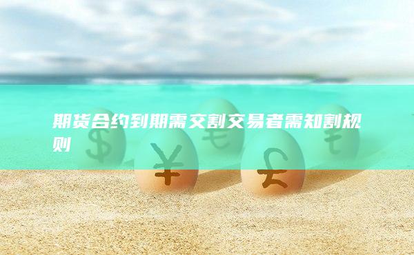 期货合约到期需交割交易者需知割规则