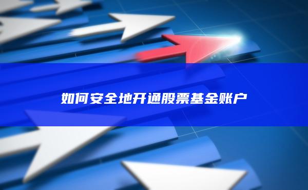 如何安全地开通股票基金账户