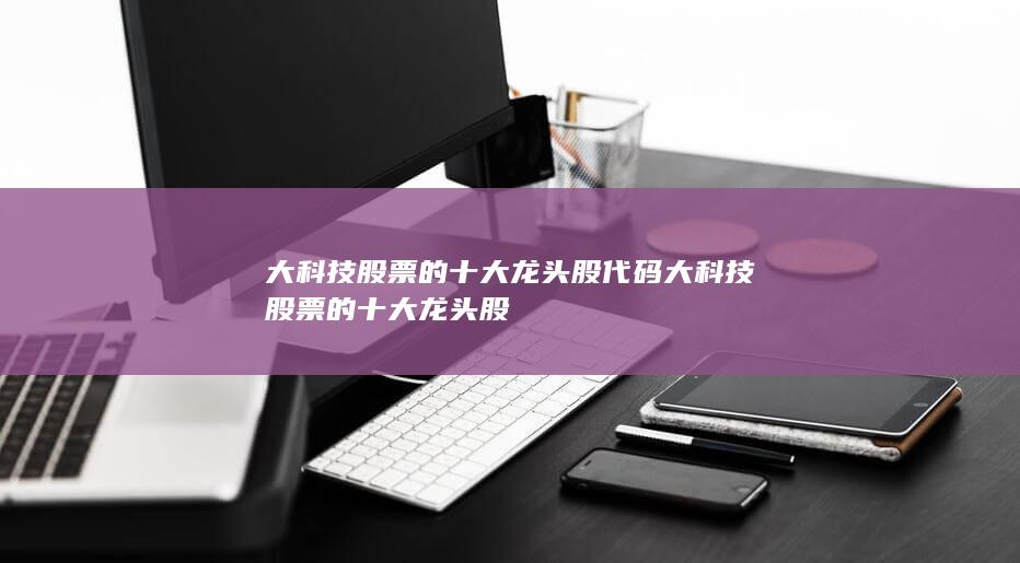 大科技股票的十大龙头股代码