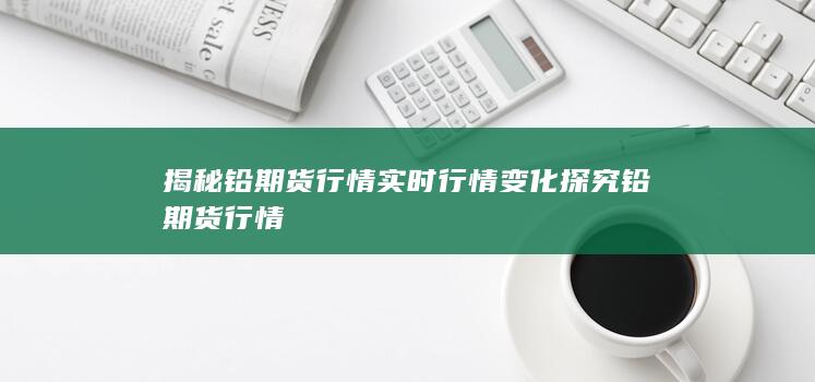 揭秘铅期货行情实时行情变化