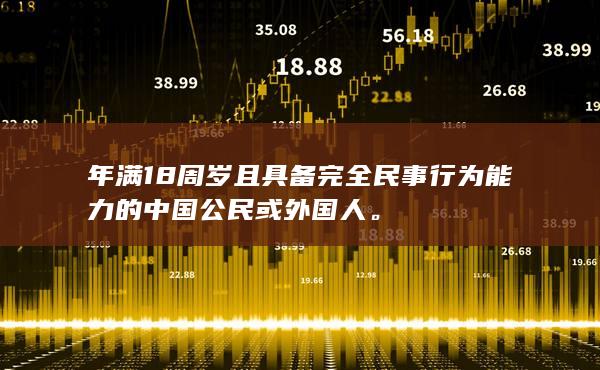 年满18周岁且具备完全民事行为能力的中国公民或外国人