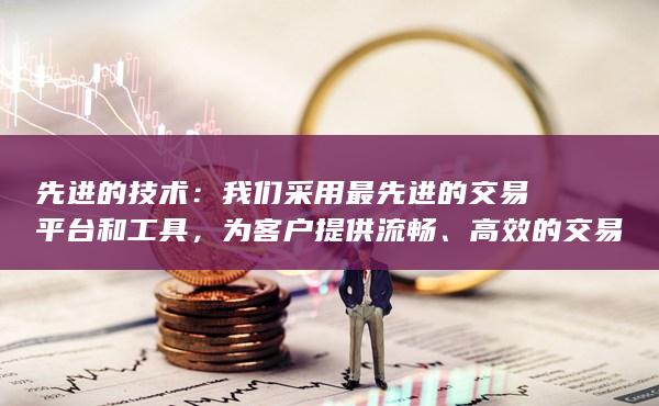 我们采用最先进的交易平台和工具