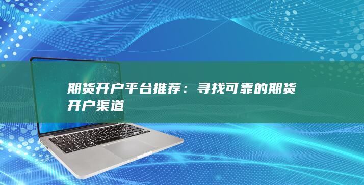 寻找可靠的期货开户渠道