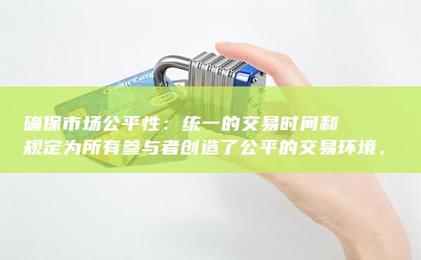 统一的交易时间和规定为所有参与者创造了公平的交易环境