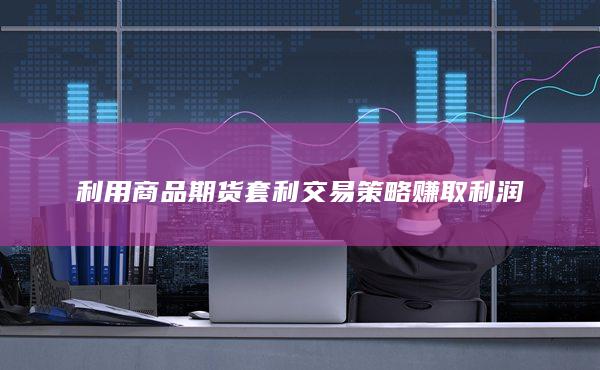 利用商品期货套利交易策略赚取利润