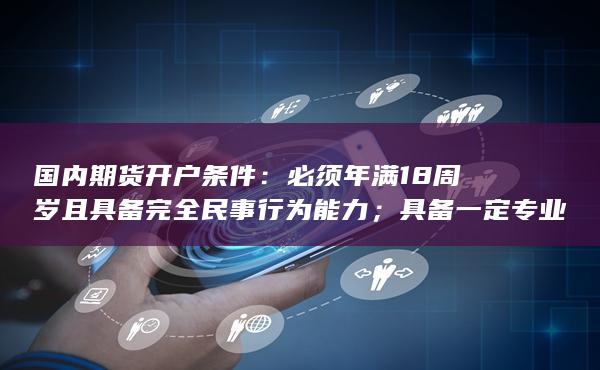 必须年满18周岁且具备完全民事行为能力;具备一定专业知识和投资经验;在开户前完成期货从业资格考试;提供规定的开户材料;缴纳开户费用并满足最低保证金要求