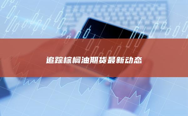 追踪棕榈油期货最新动态