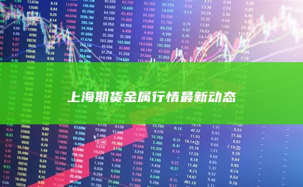 上海期货金属行情最新动态