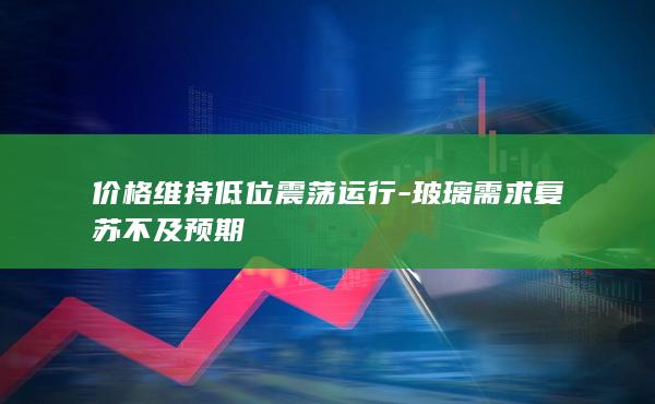 玻璃需求复苏不及预期