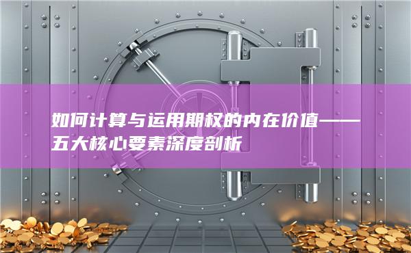 如何计算与运用期权的内在价值——五大核心要素深度剖析