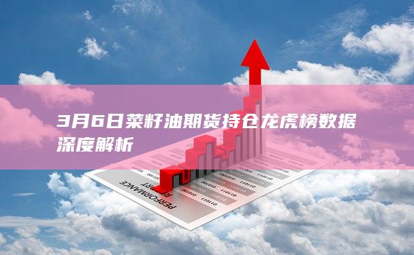 3月6日菜籽油期货持仓龙虎榜数据深度解析