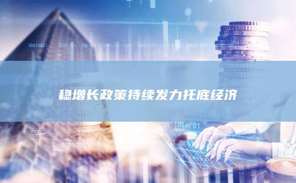 稳增长政策持续发力托底经济