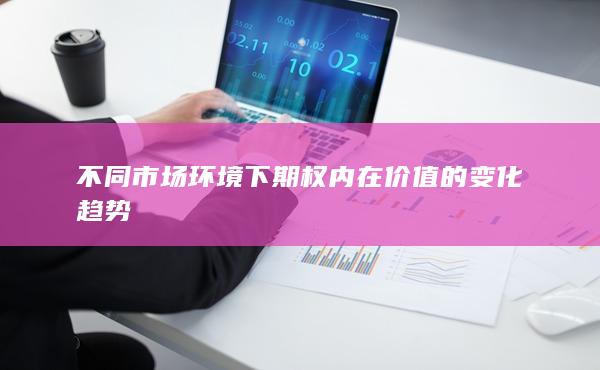 不同市场环境下期权内在价值的变化趋势