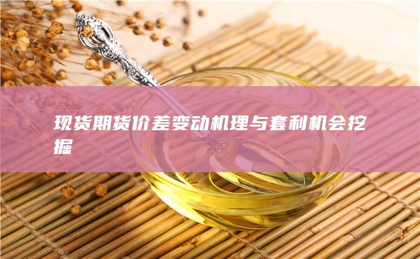 现货期货价差变动机理与套利机会挖掘