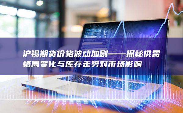 沪锡期货价格波动加剧——探秘供需格局变化与库存走势对市场影响