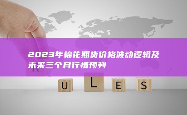 2023年棉花期货价格波动逻辑及未来三个月行情预判