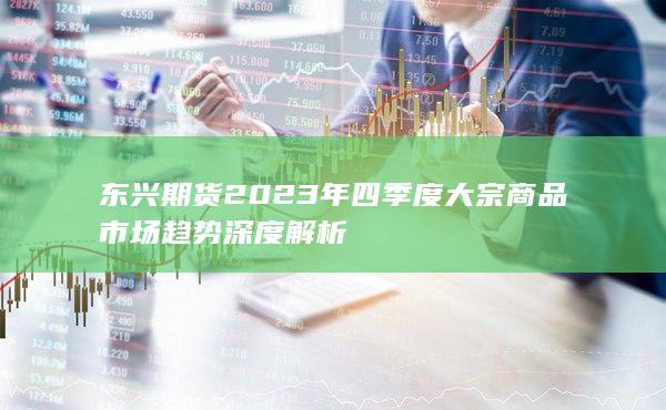 东兴期货2023年四季度大宗商品市场趋势深度解析
