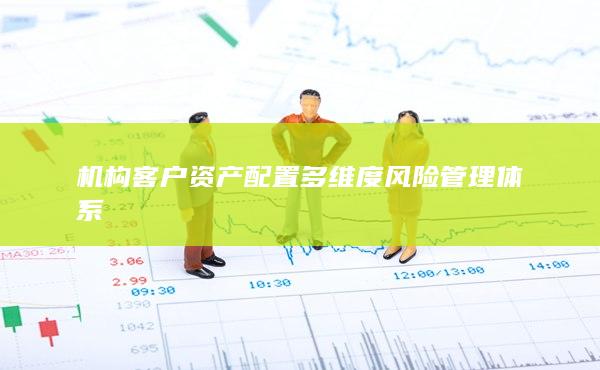 机构客户资产配置多维度风险管理体系