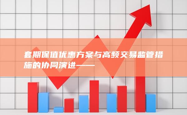 套期保值优惠方案与高频交易监管措施的协同演进——
