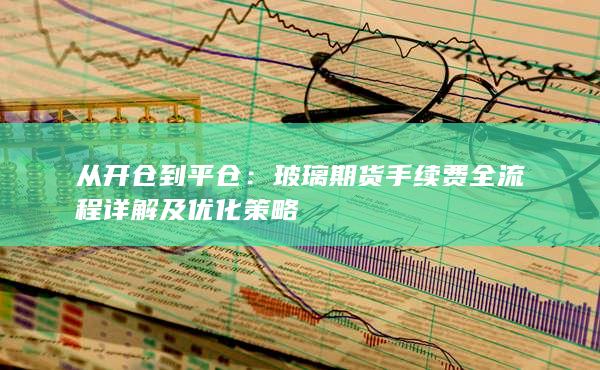 玻璃期货手续费全流程详解及优化策略