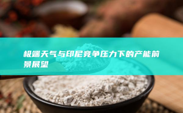 极端天气与印尼竞争压力下的产能前景展望