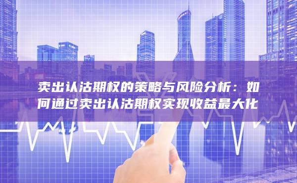 卖出认沽期权的策略与风险分析