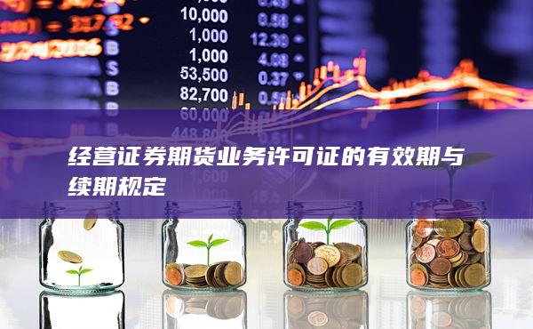 经营证券期货业务许可证的有效期与续期规定