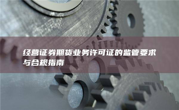 经营证券期货业务许可证的监管要求与合规指南