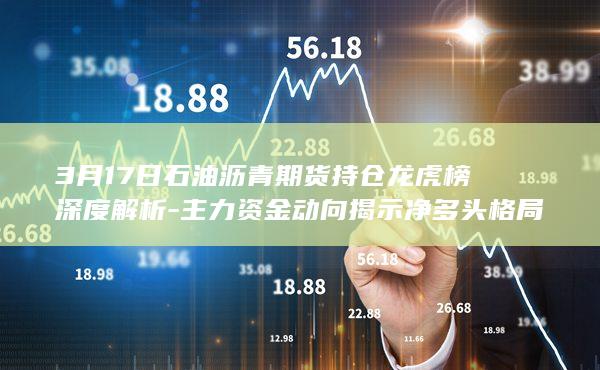 3月17日石油沥青期货持仓龙虎榜深度解析