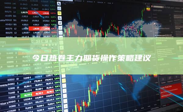 今日热卷主力期货操作策略建议