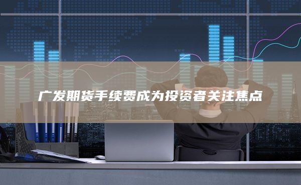 广发期货手续费成为投资者关注焦点