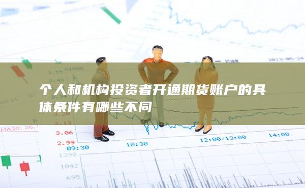 个人和机构投资者开通期货账户的具体条件有哪些不同