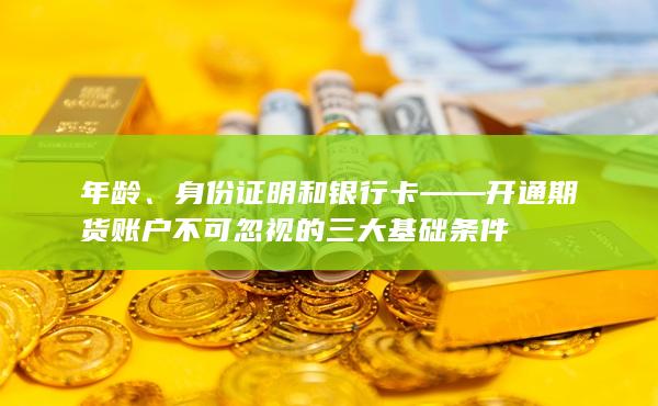 身份证明和银行卡——开通期货账户不可忽视的三大基础条件