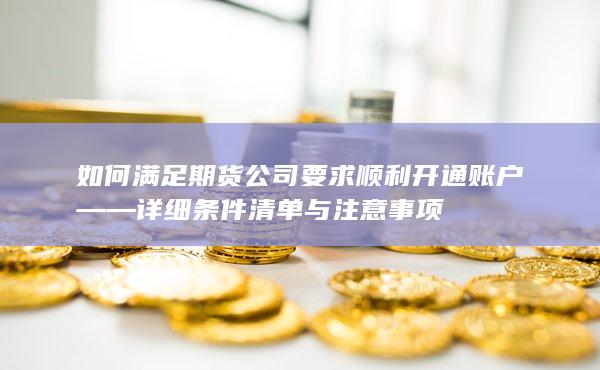 如何满足期货公司要求顺利开通账户——详细条件清单与注意事项