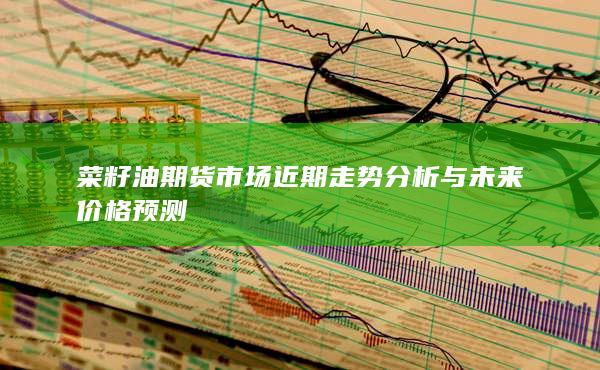 菜籽油期货市场近期走势分析与未来价格预测