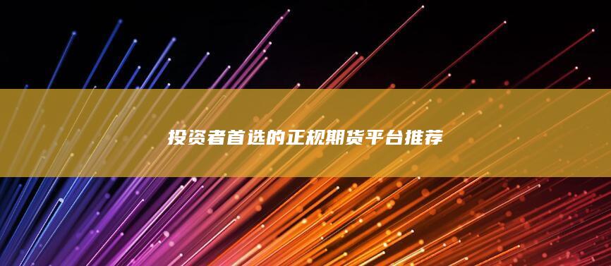 投资者首选的正规期货平台推荐