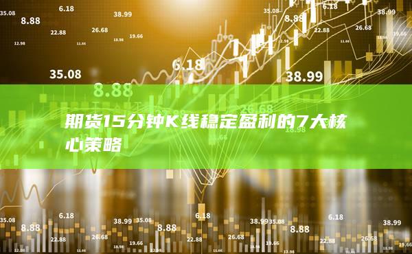 期货15分钟K线稳定盈利的7大核心策略