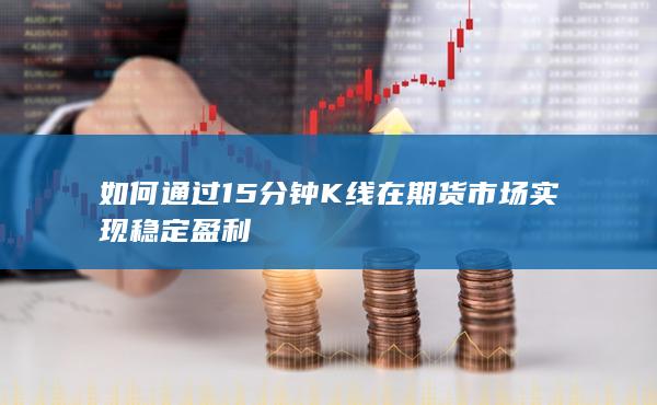 如何通过15分钟K线在期货市场实现稳定盈利