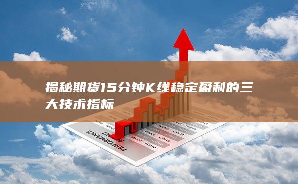 揭秘期货15分钟K线稳定盈利的三大技术指标