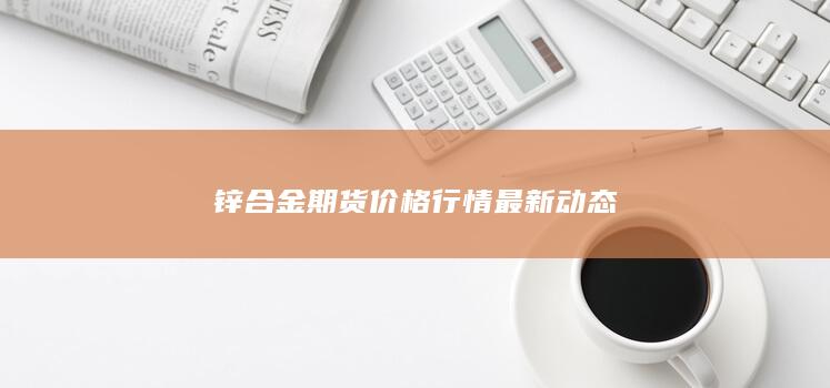锌合金期货价格行情最新动态