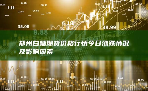 郑州白糖期货价格行情今日涨跌情况及影响因素