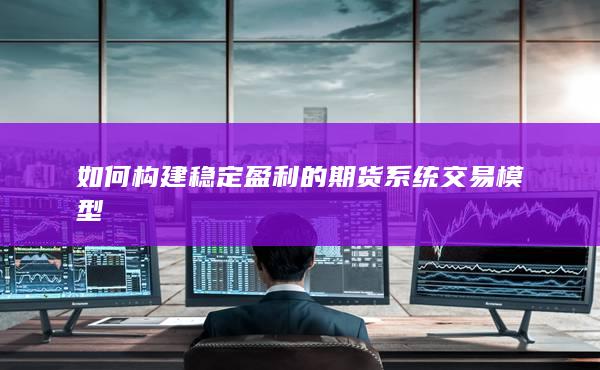 如何构建稳定盈利的期货系统交易模型