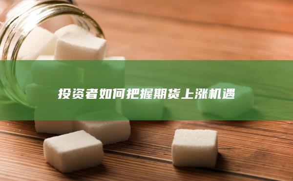 投资者如何把握期货上涨机遇