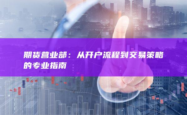 从开户流程到交易策略的专业指南