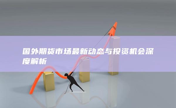 国外期货市场最新动态与投资机会深度解析