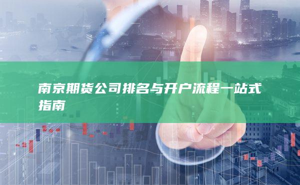 南京期货公司排名与开户流程一站式指南