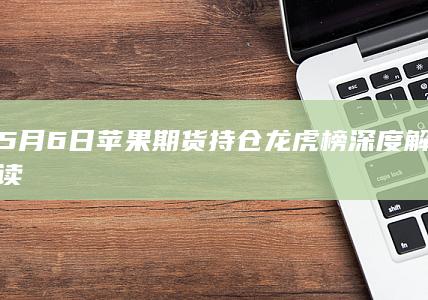5月6日苹果期货持仓龙虎榜深度解读