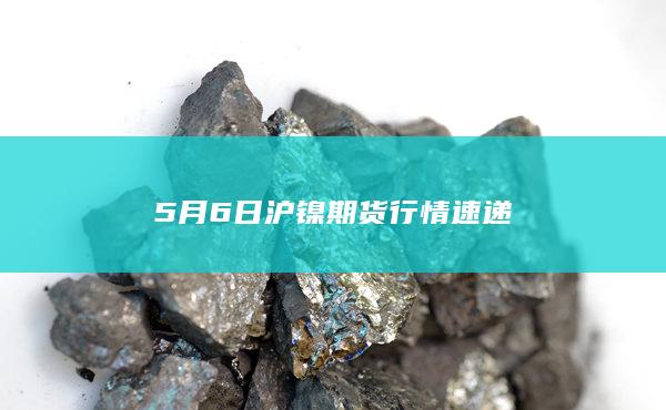 5月6日沪镍期货行情速递