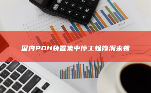 国内PDH装置集中停工检修潮来袭
