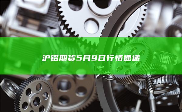 沪铝期货5月9日行情速递